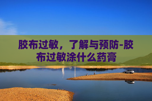 胶布过敏，了解与预防-胶布过敏涂什么药膏