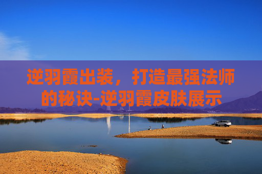 逆羽霞出装,打造最强法师的秘诀-逆羽霞皮肤展示 逆羽霞出装,打造最强法师的秘诀-逆羽霞皮肤展示