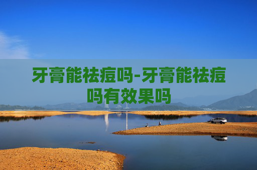 牙膏能祛痘吗-牙膏能祛痘吗有效果吗
