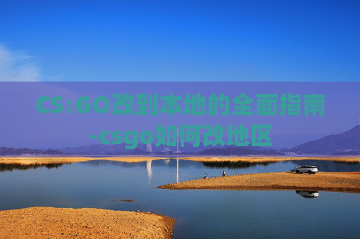 CS:GO改到本地的全面指南-csgo如何改地区