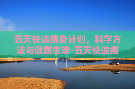 五天快速瘦身计划,科学方法与健康生活-五天快速瘦身方法 五天快速瘦身计划,科学方法与健康生活-五天快速瘦身方法