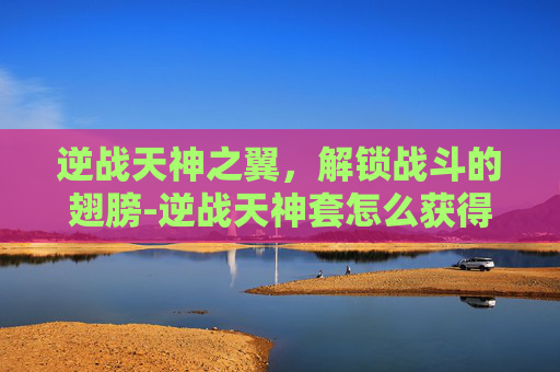 逆战天神之翼，解锁战斗的翅膀-逆战天神套怎么获得