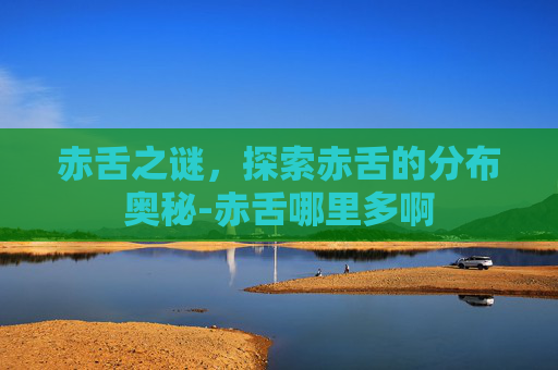 赤舌之谜，探索赤舌的分布奥秘-赤舌哪里多啊
