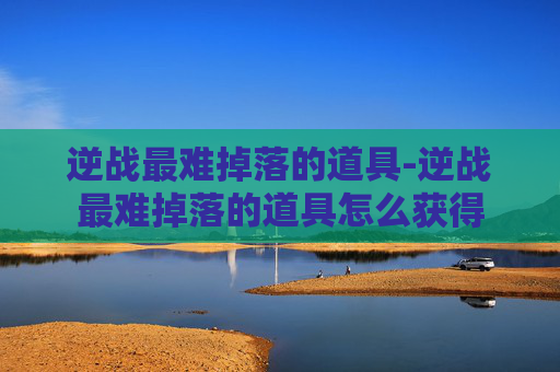 逆战最难掉落的道具-逆战最难掉落的道具怎么获得