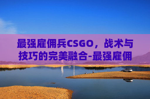 最强雇佣兵CSGO，战术与技巧的完美融合-最强雇佣兵沦为虫族卵巢笔趣阁最新