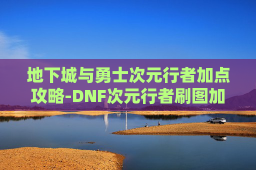 地下城与勇士次元行者加点攻略-DNF次元行者刷图加点