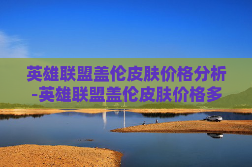 英雄联盟盖伦皮肤价格分析-英雄联盟盖伦皮肤价格多少