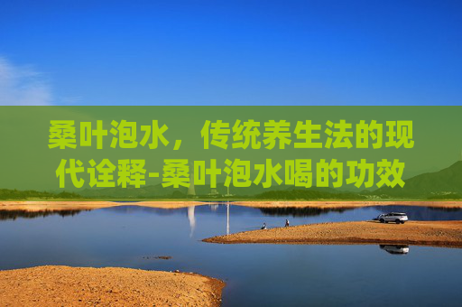 桑叶泡水，传统养生法的现代诠释-桑叶泡水喝的功效