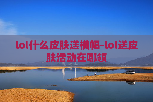 lol什么皮肤送横幅-lol送皮肤活动在哪领