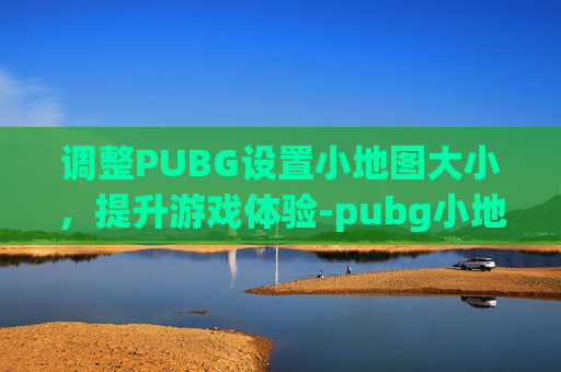 调整PUBG设置小地图大小，提升游戏体验-pubg小地图怎么缩小