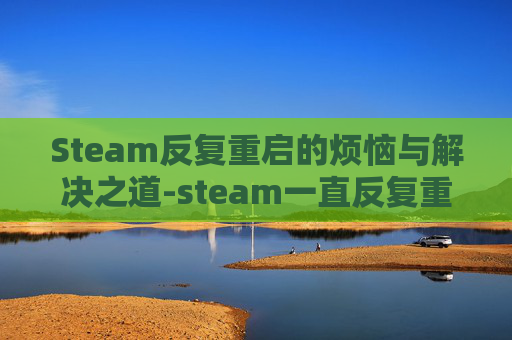 Steam反复重启的烦恼与解决之道-steam一直反复重启一直循环