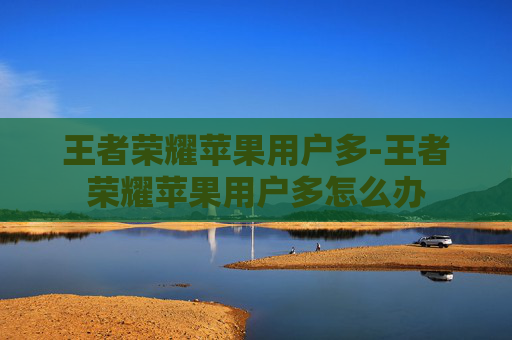 王者荣耀苹果用户多-王者荣耀苹果用户多怎么办