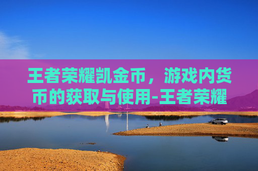 王者荣耀凯金币，游戏内货币的获取与使用-王者荣耀凯的6元皮肤