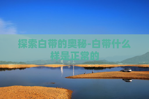 探索白带的奥秘-白带什么样是正常的