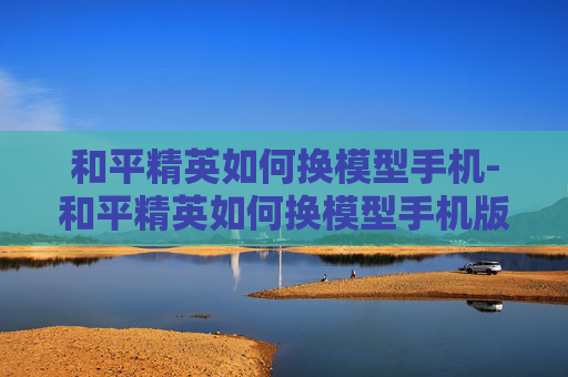 和平精英如何换模型手机-和平精英如何换模型手机版