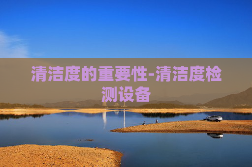 清洁度的重要性-清洁度检测设备