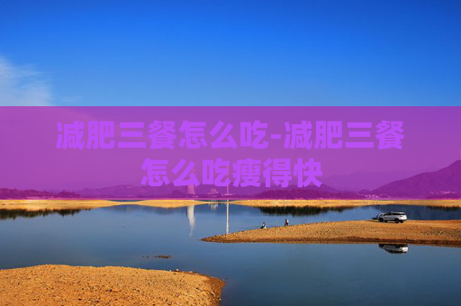 减肥三餐怎么吃-减肥三餐怎么吃瘦得快