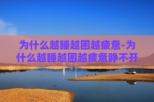 为什么越睡越困越疲惫-为什么越睡越困越疲惫睁不开眼