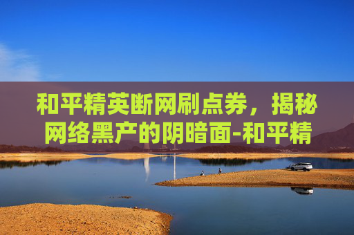 和平精英断网刷点券，揭秘网络黑产的阴暗面-和平精英断网刷点券怎么办