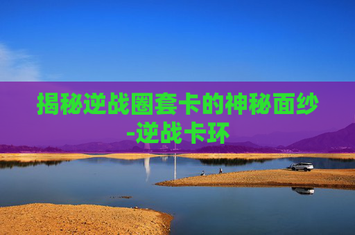 揭秘逆战圈套卡的神秘面纱-逆战卡环