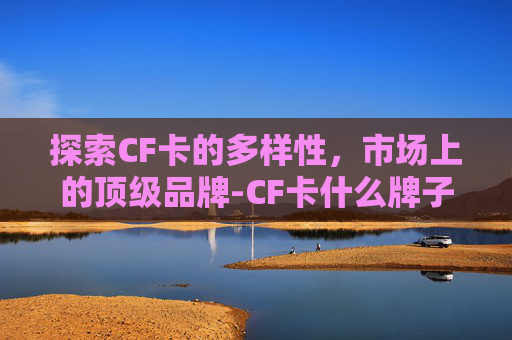 探索CF卡的多样性，市场上的顶级品牌-CF卡什么牌子的好