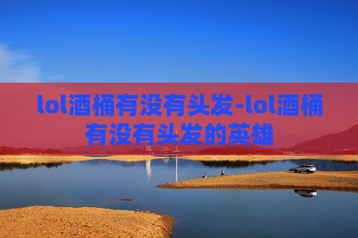 lol酒桶有没有头发-lol酒桶有没有头发的英雄