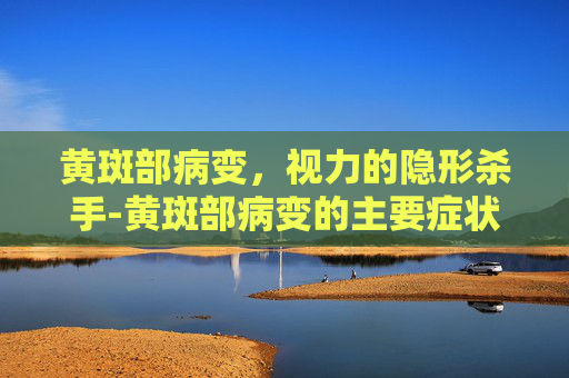 黄斑部病变，视力的隐形杀手-黄斑部病变的主要症状