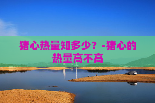 猪心热量知多少？-猪心的热量高不高