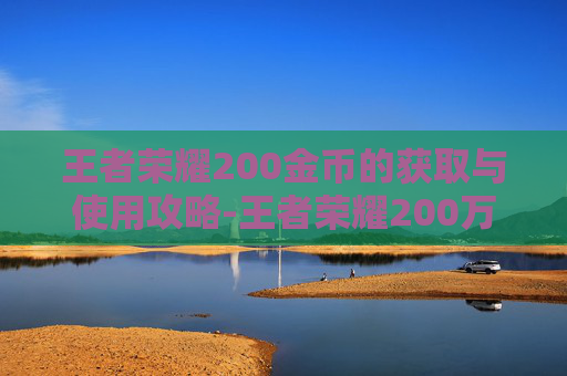 王者荣耀200金币的获取与使用攻略-王者荣耀200万金币