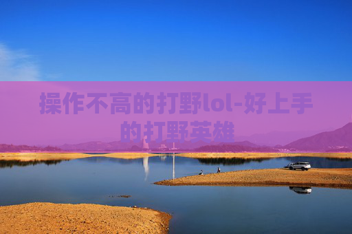 操作不高的打野lol-好上手的打野英雄