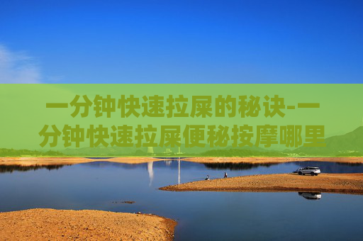 一分钟快速拉屎的秘诀-一分钟快速拉屎便秘按摩哪里