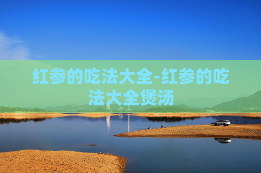 红参的吃法大全-红参的吃法大全煲汤
