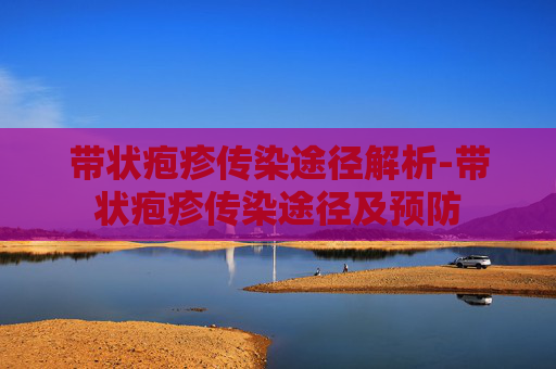 带状疱疹传染途径解析-带状疱疹传染途径及预防