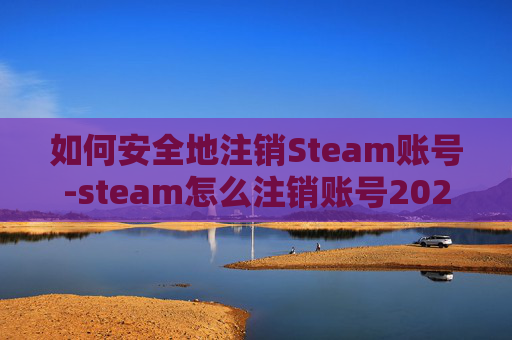 如何安全地注销Steam账号-steam怎么注销账号2026