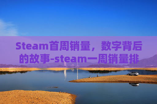 Steam首周销量，数字背后的故事-steam一周销量排行榜哪里看