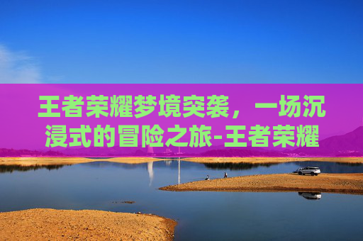 王者荣耀梦境突袭，一场沉浸式的冒险之旅-王者荣耀梦境突袭怎么触发