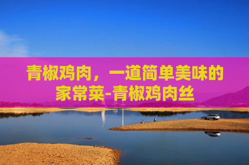 青椒鸡肉，一道简单美味的家常菜-青椒鸡肉丝