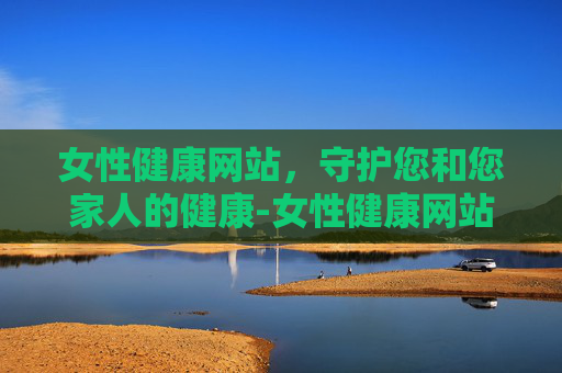 女性健康网站，守护您和您家人的健康-女性健康网站在线观看