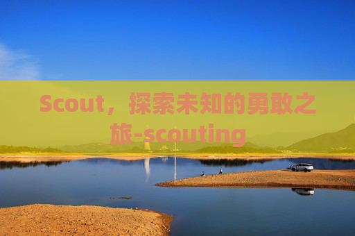 Scout，探索未知的勇敢之旅-scouting