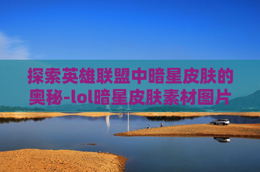 探索英雄联盟中暗星皮肤的奥秘-lol暗星皮肤素材图片