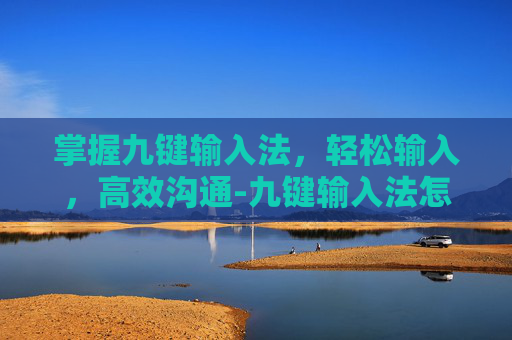 掌握九键输入法，轻松输入，高效沟通-九键输入法怎么用?