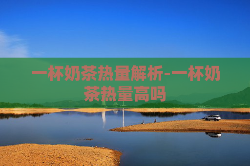一杯奶茶热量解析-一杯奶茶热量高吗