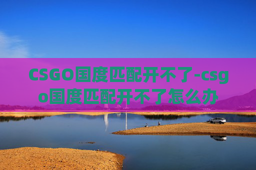 CSGO国度匹配开不了-csgo国度匹配开不了怎么办