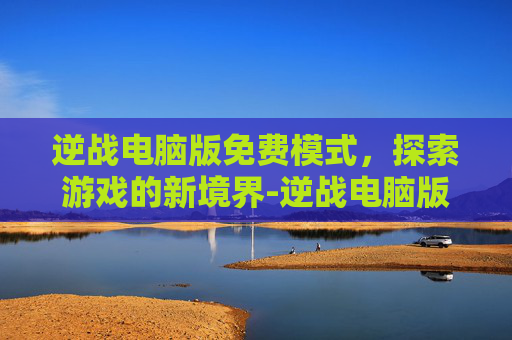 逆战电脑版免费模式，探索游戏的新境界-逆战电脑版免费模式怎么开