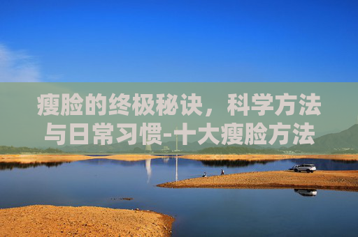 瘦脸的终极秘诀，科学方法与日常习惯-十大瘦脸方法有哪些小妙招