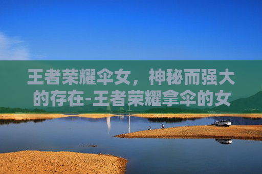 王者荣耀伞女，神秘而强大的存在-王者荣耀拿伞的女英雄