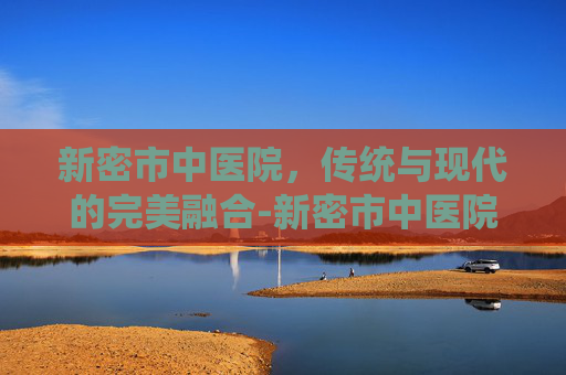 新密市中医院，传统与现代的完美融合-新密市中医院官网