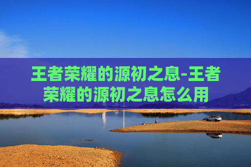 王者荣耀的源初之息-王者荣耀的源初之息怎么用