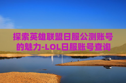 探索英雄联盟日服公测账号的魅力-LOL日服账号查询