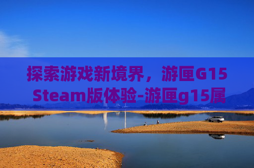 探索游戏新境界，游匣G15 Steam版体验-游匣g15属于什么档次